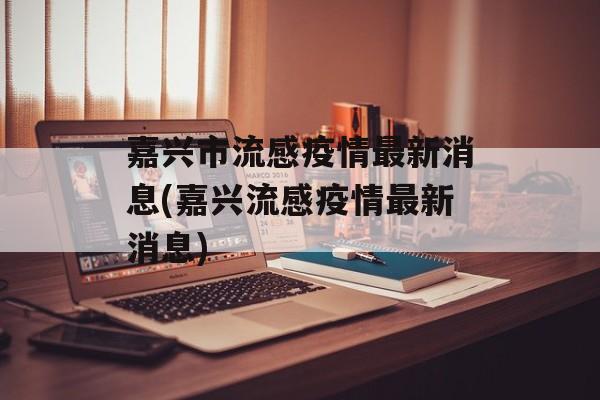 嘉兴市流感疫情最新消息(嘉兴流感疫情最新消息)